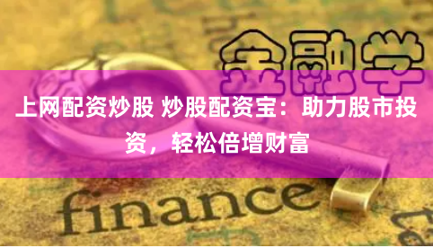 上网配资炒股 炒股配资宝：助力股市投资，轻松倍增财富