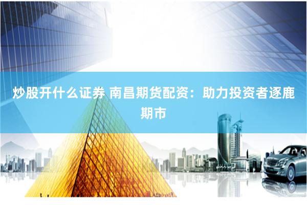 炒股开什么证券 南昌期货配资：助力投资者逐鹿期市