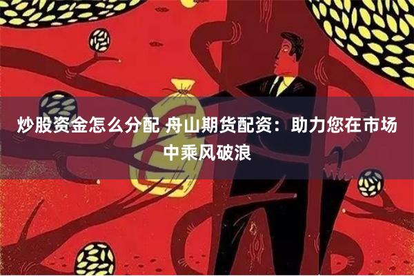 炒股资金怎么分配 舟山期货配资：助力您在市场中乘风破浪