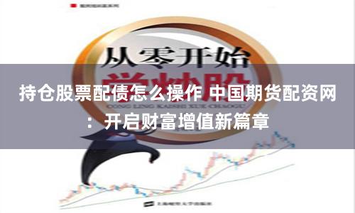 持仓股票配债怎么操作 中国期货配资网：开启财富增值新篇章