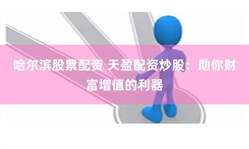 哈尔滨股票配资 天盈配资炒股：助你财富增值的利器