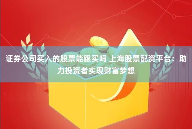 证券公司买入的股票能跟买吗 上海股票配资平台：助力投资者实现财富梦想