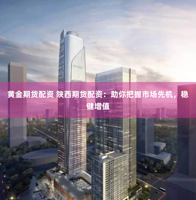 黄金期货配资 陕西期货配资：助你把握市场先机，稳健增值