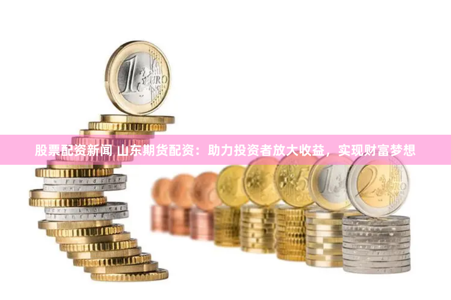 股票配资新闻 山东期货配资：助力投资者放大收益，实现财富梦想