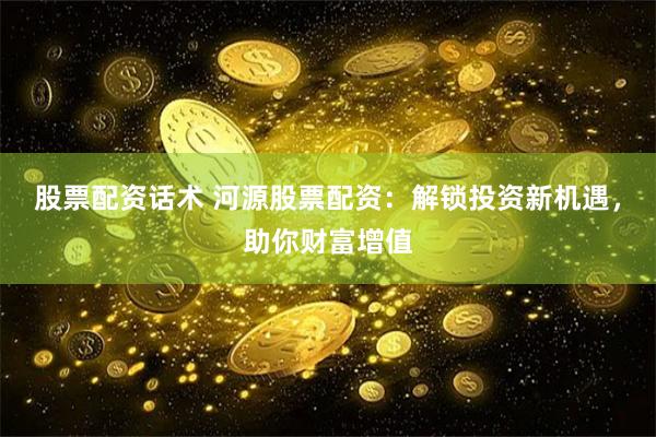 股票配资话术 河源股票配资：解锁投资新机遇，助你财富增值