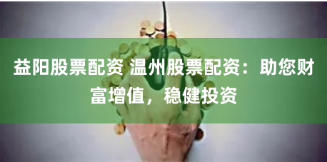 益阳股票配资 温州股票配资：助您财富增值，稳健投资