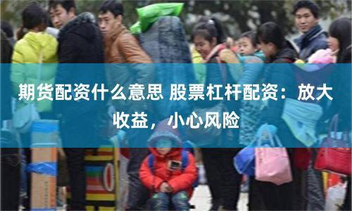 期货配资什么意思 股票杠杆配资：放大收益，小心风险