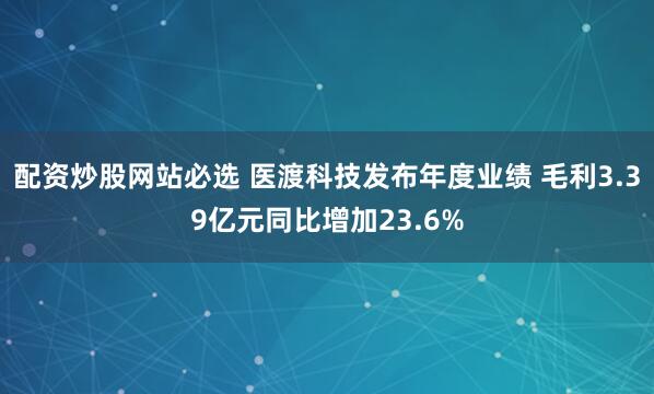 配资炒股网站必选 医渡科技发布年度业绩 毛利3.39亿元同比增加23.6%