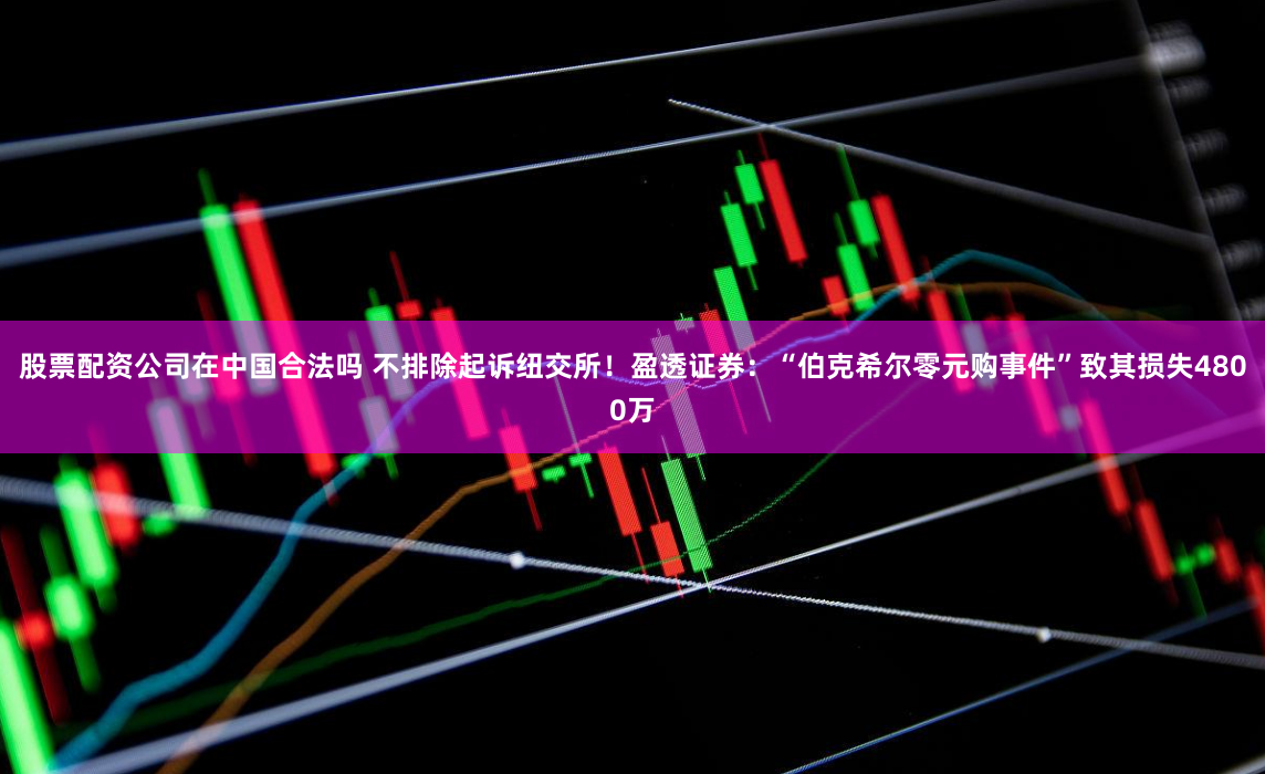 股票配资公司在中国合法吗 不排除起诉纽交所！盈透证券：“伯克希尔零元购事件”致其损失4800万