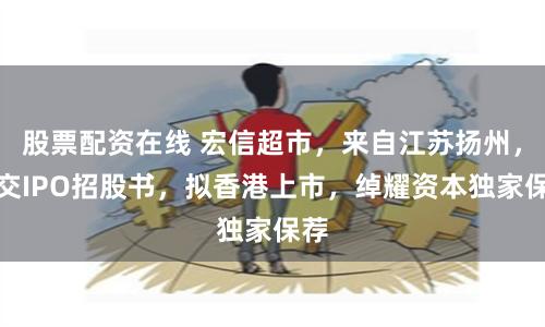 股票配资在线 宏信超市，来自江苏扬州，递交IPO招股书，拟香港上市，绰耀资本独家保荐
