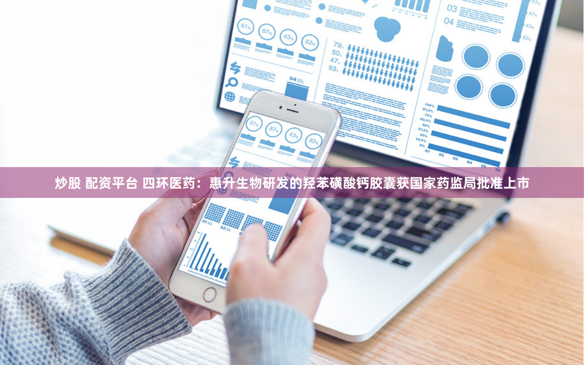 炒股 配资平台 四环医药：惠升生物研发的羟苯磺酸钙胶囊获国家药监局批准上市