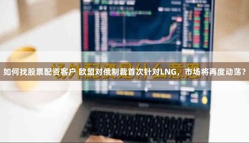 如何找股票配资客户 欧盟对俄制裁首次针对LNG，市场将再度动荡？
