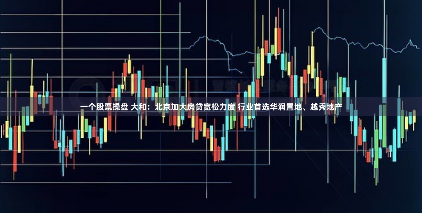 一个股票操盘 大和：北京加大房贷宽松力度 行业首选华润置地、越秀地产