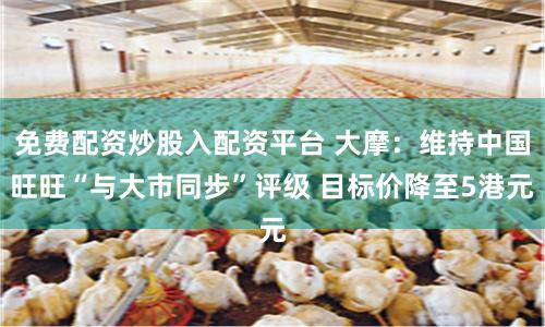 免费配资炒股入配资平台 大摩：维持中国旺旺“与大市同步”评级 目标价降至5港元