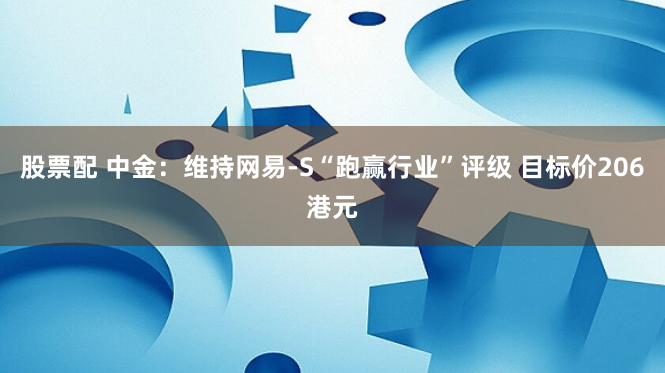 股票配 中金：维持网易-S“跑赢行业”评级 目标价206港元