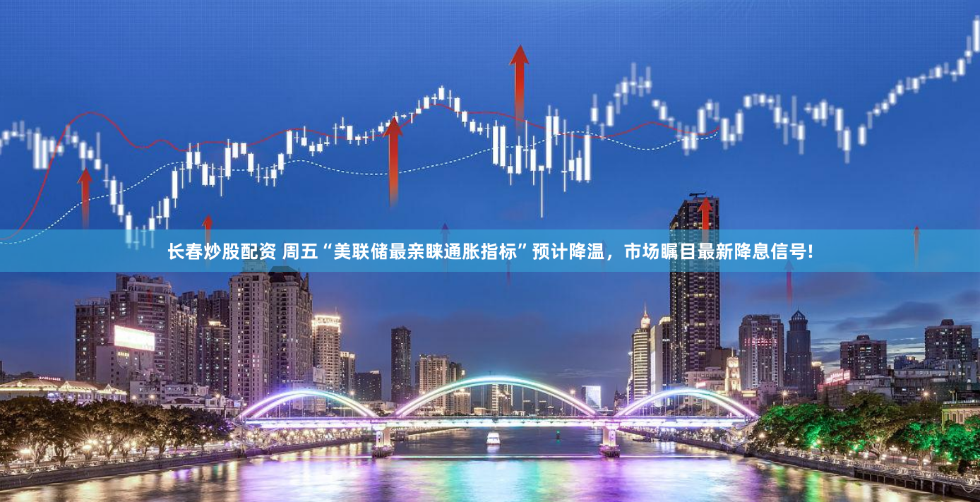 长春炒股配资 周五“美联储最亲睐通胀指标”预计降温，市场瞩目最新降息信号!