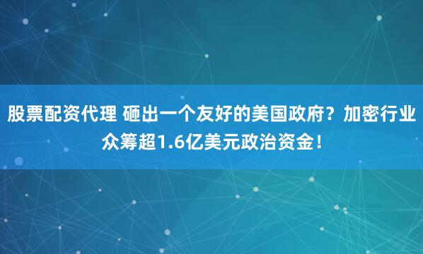 股票配资代理 砸出一个友好的美国政府？加密行业众筹超1.6亿美元政治资金！