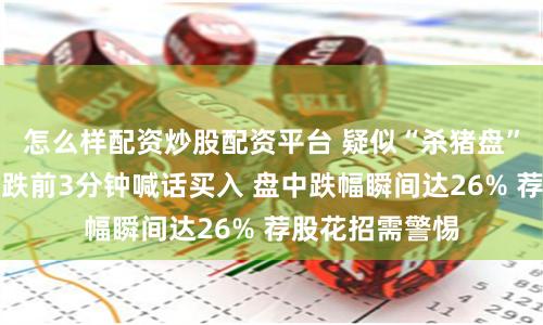 怎么样配资炒股配资平台 疑似“杀猪盘”再现江湖！暴跌前3分钟喊话买入 盘中跌幅瞬间达26% 荐股花招需警惕