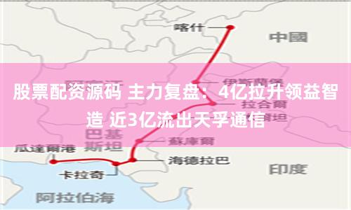 股票配资源码 主力复盘：4亿拉升领益智造 近3亿流出天孚通信