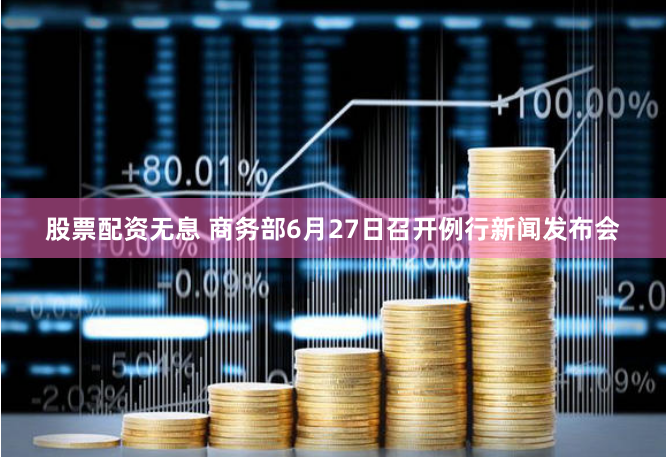 股票配资无息 商务部6月27日召开例行新闻发布会