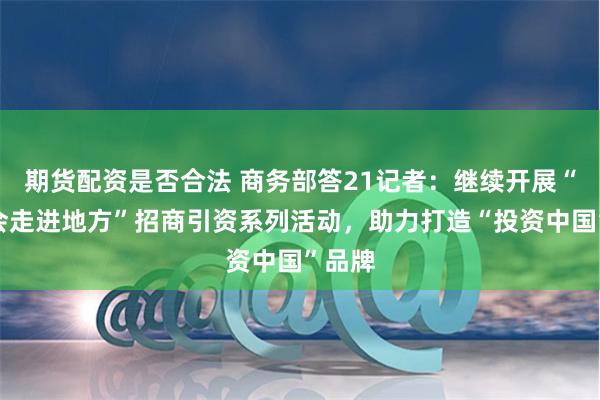 期货配资是否合法 商务部答21记者：继续开展“进博会走进地方”招商引资系列活动，助力打造“投资中国”品牌