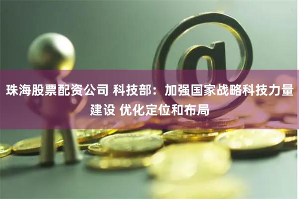 珠海股票配资公司 科技部：加强国家战略科技力量建设 优化定位和布局