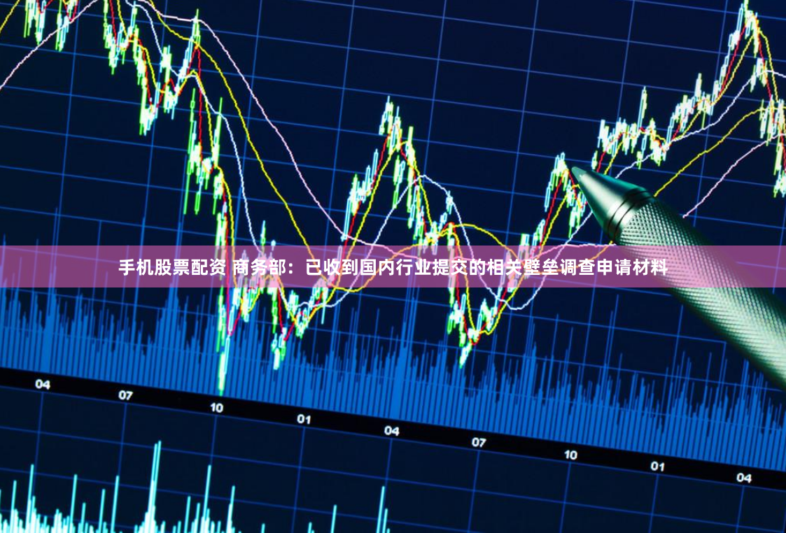 手机股票配资 商务部：已收到国内行业提交的相关壁垒调查申请材料