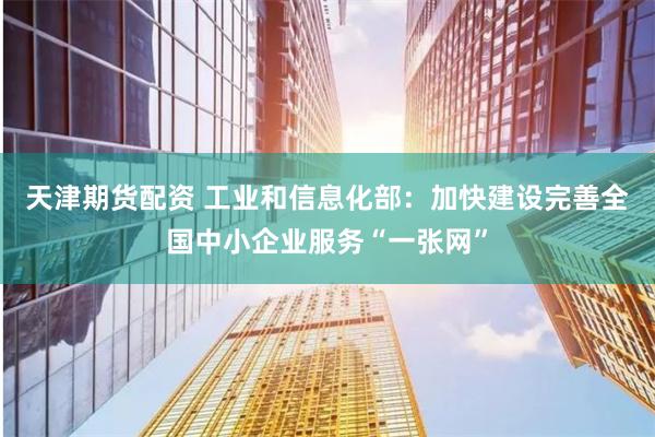 天津期货配资 工业和信息化部：加快建设完善全国中小企业服务“一张网”