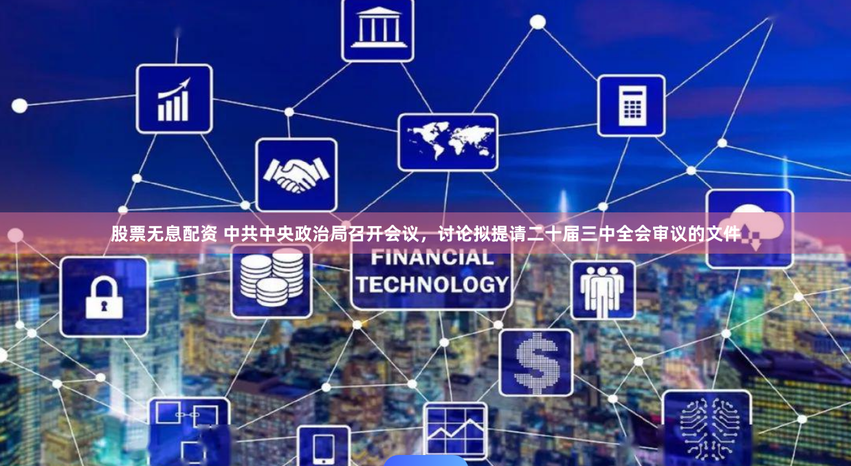 股票无息配资 中共中央政治局召开会议，讨论拟提请二十届三中全会审议的文件