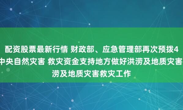配资股票最新行情 财政部、应急管理部再次预拨4.96亿元中央自然灾害 救灾资金支持地方做好洪涝及地质灾害救灾工作