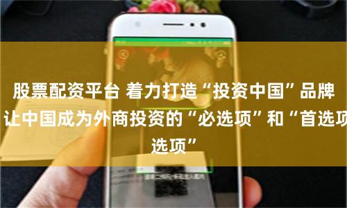 股票配资平台 着力打造“投资中国”品牌，让中国成为外商投资的“必选项”和“首选项”