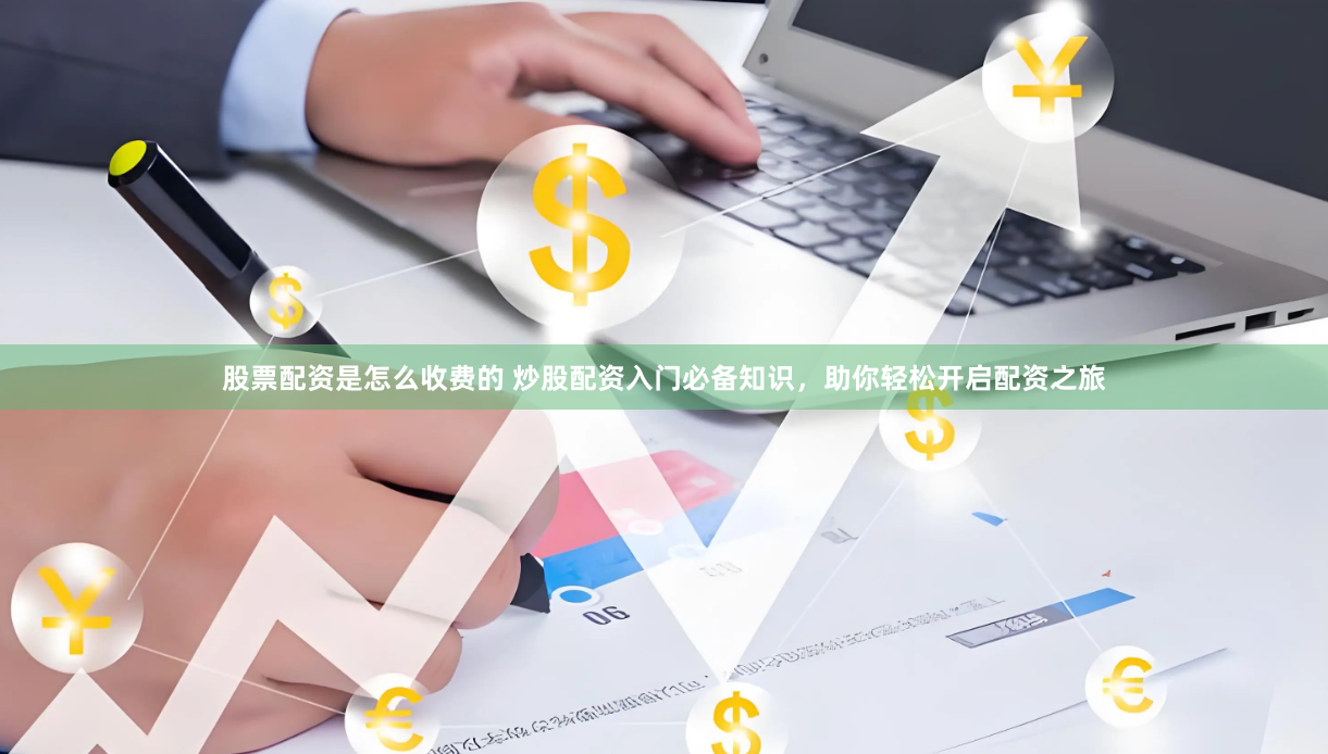 股票配资是怎么收费的 炒股配资入门必备知识,助你轻松开启配资之旅