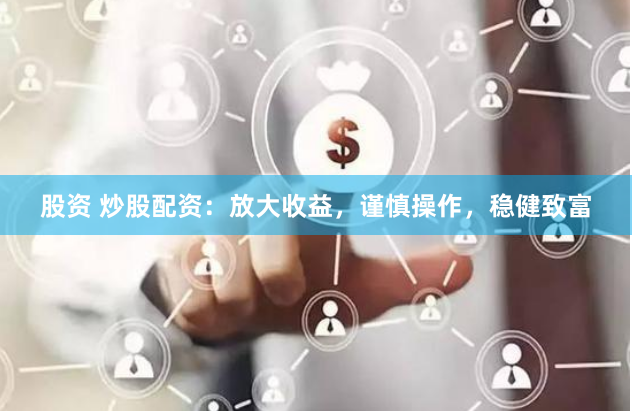 股资 炒股配资：放大收益，谨慎操作，稳健致富
