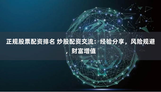 正规股票配资排名 炒股配资交流：经验分享，风险规避，财富增值