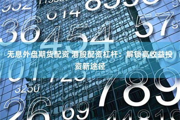 无息外盘期货配资 港股配资杠杆：解锁高收益投资新途径