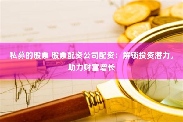 私募的股票 股票配资公司配资:解锁投资潜力,助力财富增长