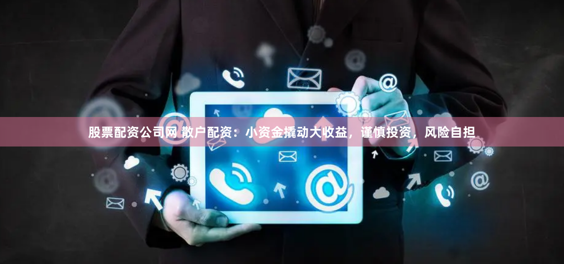 股票配资公司网 散户配资：小资金撬动大收益，谨慎投资，风险自担