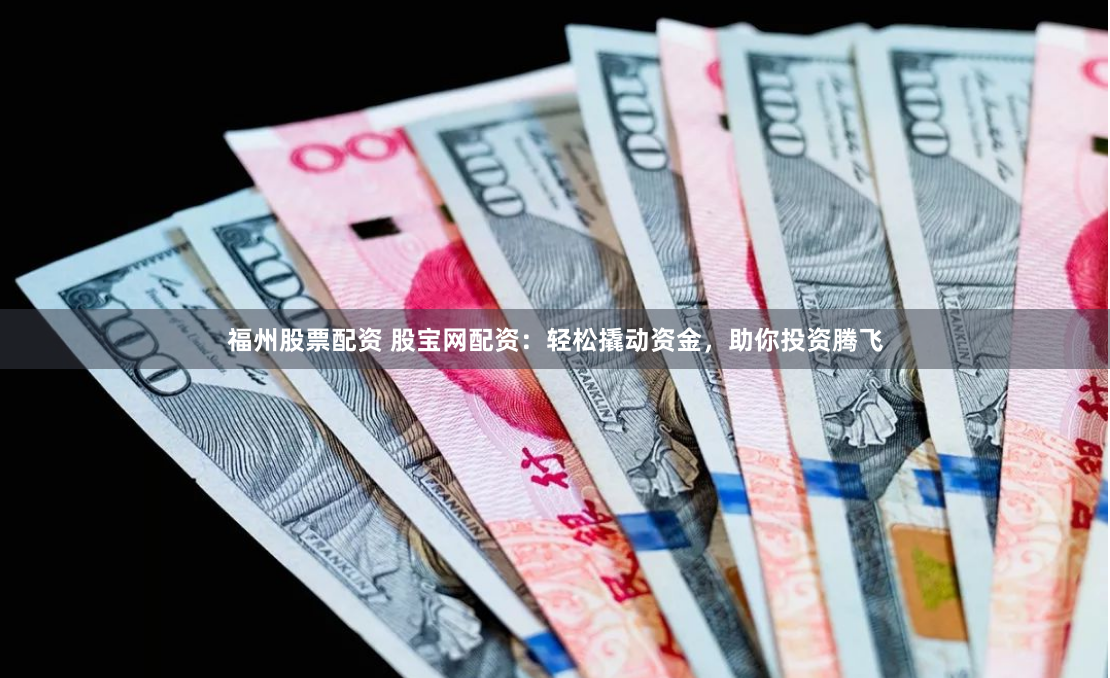 福州股票配资 股宝网配资：轻松撬动资金，助你投资腾飞