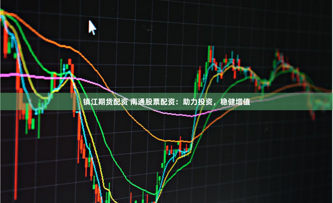 镇江期货配资 南通股票配资：助力投资，稳健增值