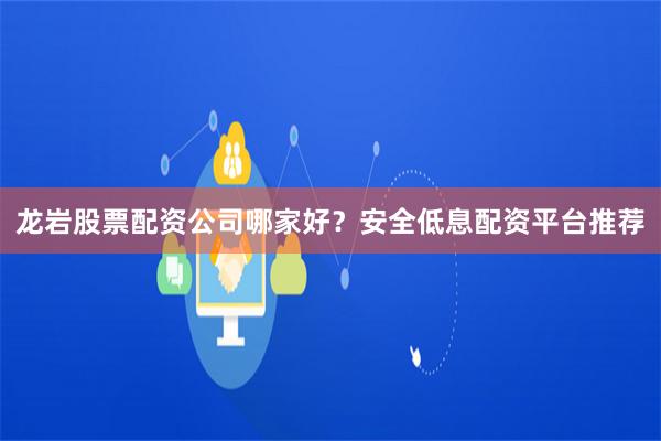 龙岩股票配资公司哪家好？安全低息配资平台推荐