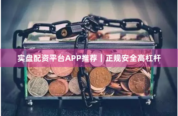 实盘配资平台APP推荐｜正规安全高杠杆