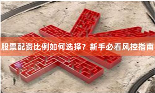股票配资比例如何选择？新手必看风控指南