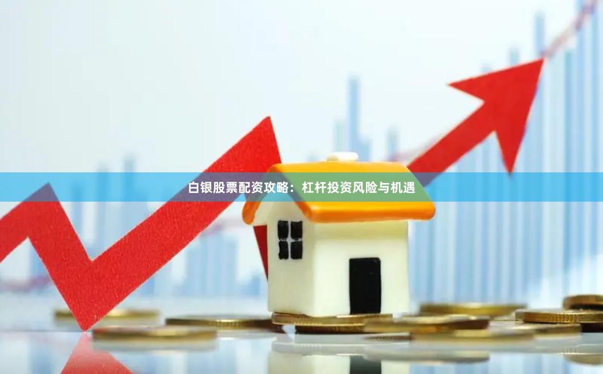 白银股票配资攻略：杠杆投资风险与机遇