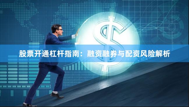 股票开通杠杆指南：融资融券与配资风险解析
