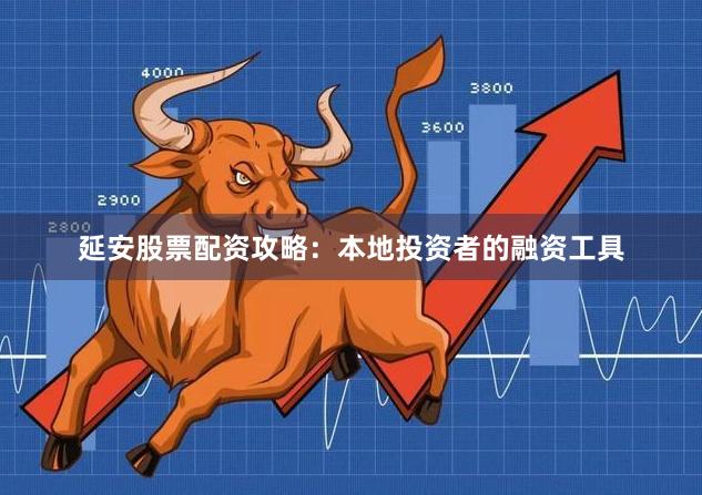 延安股票配资攻略：本地投资者的融资工具