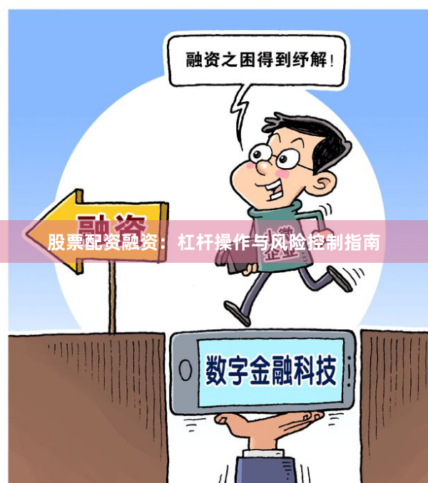 股票配资融资：杠杆操作与风险控制指南