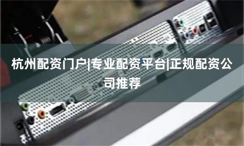 杭州配资门户|专业配资平台|正规配资公司推荐