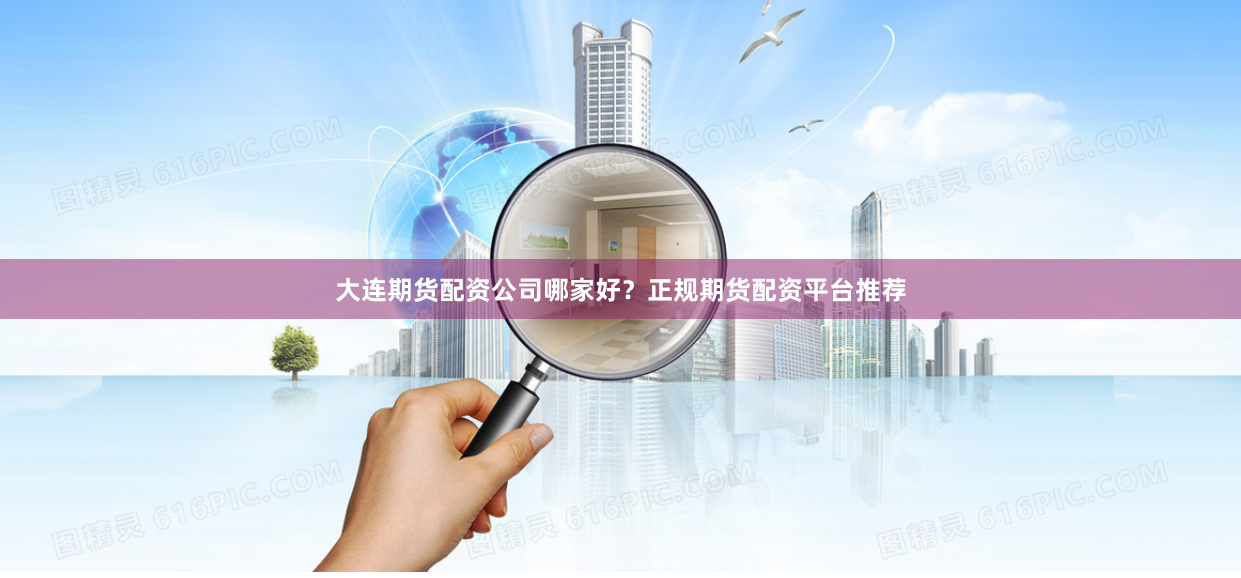 大连期货配资公司哪家好?正规期货配资平台推荐