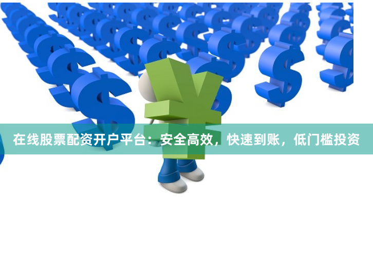 在线股票配资开户平台：安全高效，快速到账，低门槛投资