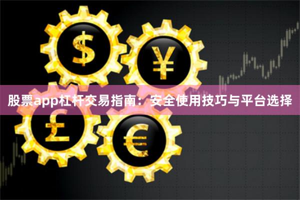 股票app杠杆交易指南：安全使用技巧与平台选择